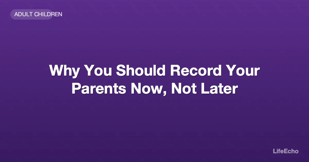 Why You Should Record Your Parents Now, Not Later — LifeEcho