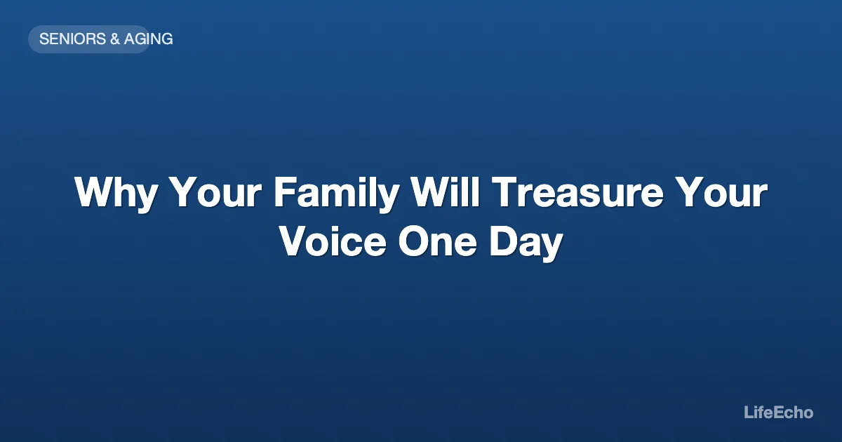 Why Your Family Will Treasure Your Voice One Day — LifeEcho