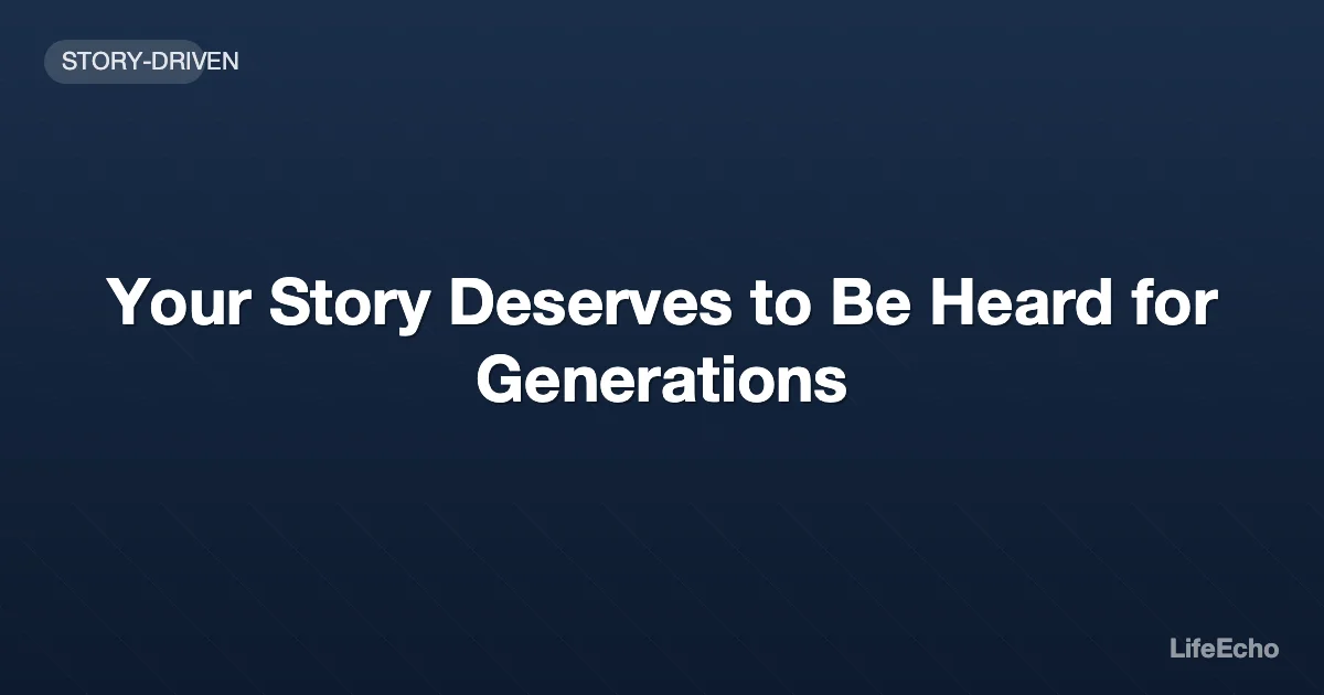 Your Story Deserves to Be Heard for Generations — LifeEcho